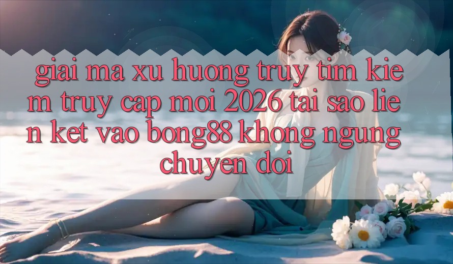 Giải Mã Xu Hướng Truy tìm Kiếm “Truy Cập Mới 2026” - Tại Sao Liên kết Vào Bong88 Không ngừng Chuyển đổi?