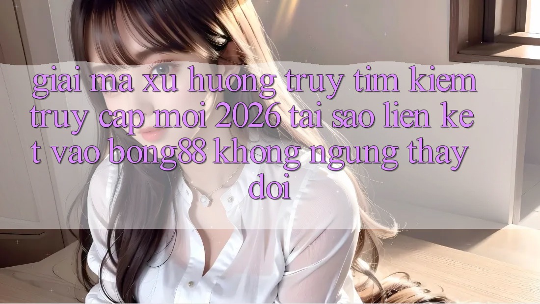 Giải Mã Xu Hướng Truy tìm kiếm “Truy Cập Mới 2026” - Tại Sao Liên kết Vào Bong88 Không ngừng Thay Đổi? Giải Mã Xu Hướng Truy tìm kiếm “Truy Cập Mới 2026” - Tại Sao Liên kết Vào Bong88 Không ngừng Thay Đổi?