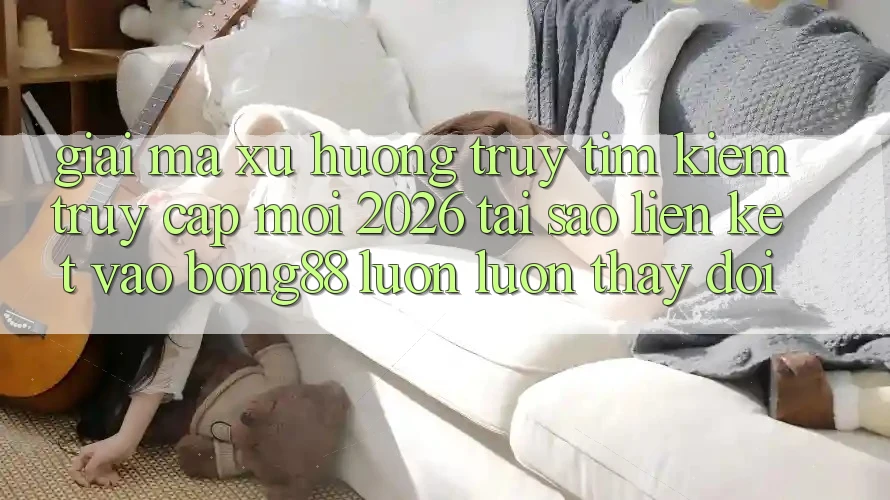 Giải Mã Xu Hướng Truy tìm kiếm “Truy Cập Mới 2026” - Tại Sao Liên kết Vào Bong88 Luôn luôn Thay Đổi? Giải Mã Xu Hướng Truy tìm kiếm “Truy Cập Mới 2026” - Tại Sao Liên kết Vào Bong88 Luôn luôn Thay Đổi?