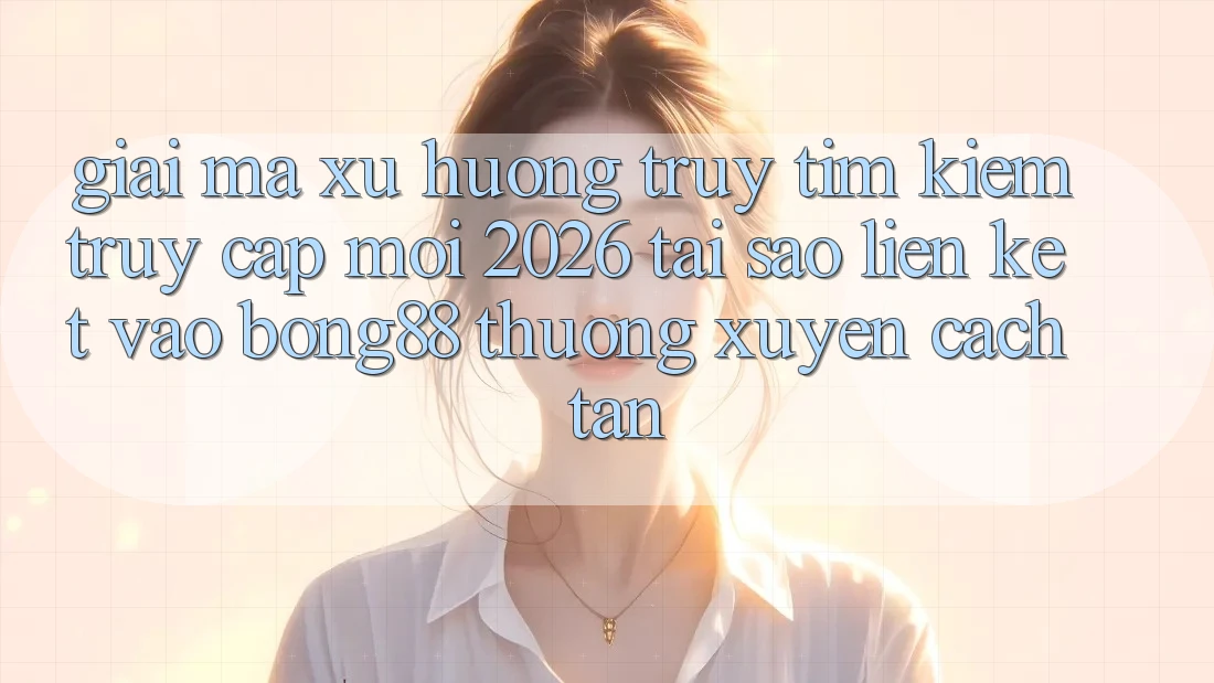 Giải Mã Xu Hướng Truy tìm Kiếm “Truy Cập Mới 2026” - Tại Sao Liên kết Vào Bong88 Thường Xuyên Cách tân?