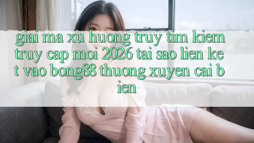 Giải Mã Xu Hướng Truy tìm Kiếm “Truy Cập Mới 2026” - Tại Sao Liên kết Vào Bong88 Thường Xuyên Cải biến? Giải Mã Xu Hướng Truy tìm Kiếm “Truy Cập Mới 2026” - Tại Sao Liên kết Vào Bong88 Thường Xuyên Cải biến?