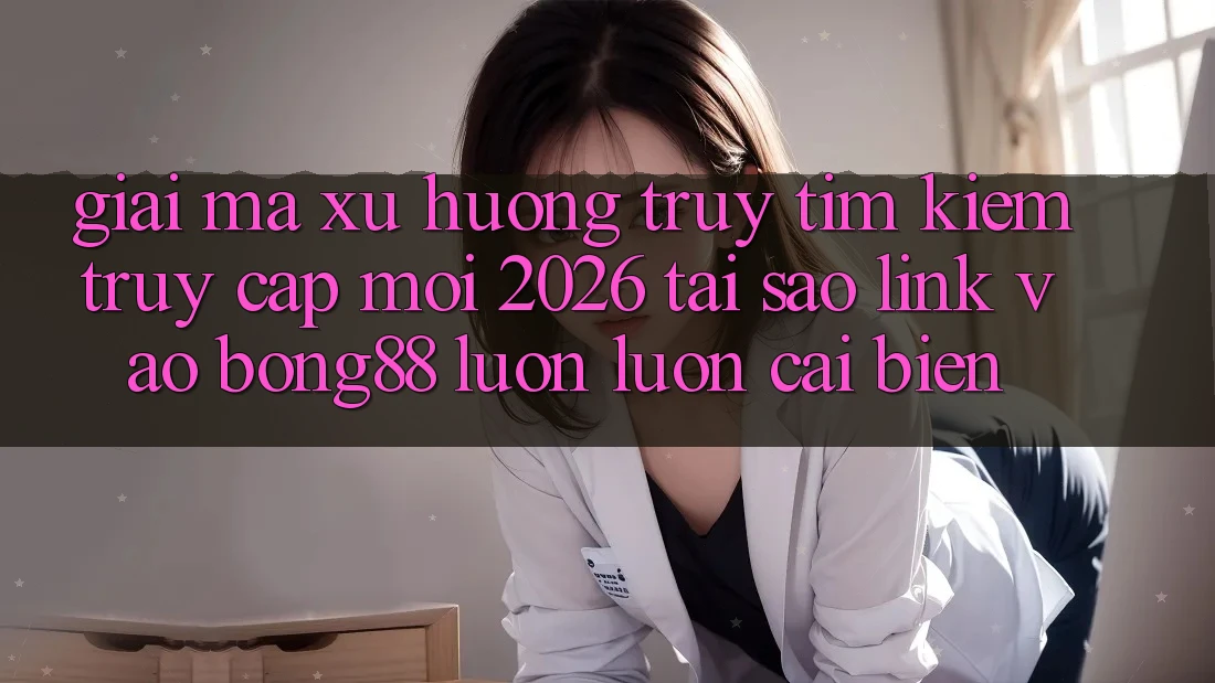 Giải Mã Xu Hướng Truy tìm kiếm “Truy Cập Mới 2026” - Tại Sao Link Vào Bong88 Luôn luôn Cải biến? Giải Mã Xu Hướng Truy tìm kiếm “Truy Cập Mới 2026” - Tại Sao Link Vào Bong88 Luôn luôn Cải biến?