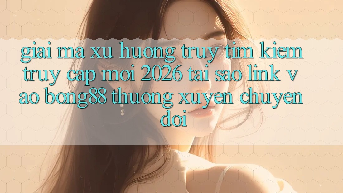Giải Mã Xu Hướng Truy tìm Kiếm “Truy Cập Mới 2026” - Tại Sao Link Vào Bong88 Thường Xuyên Chuyển đổi? Giải Mã Xu Hướng Truy tìm Kiếm “Truy Cập Mới 2026” - Tại Sao Link Vào Bong88 Thường Xuyên Chuyển đổi?