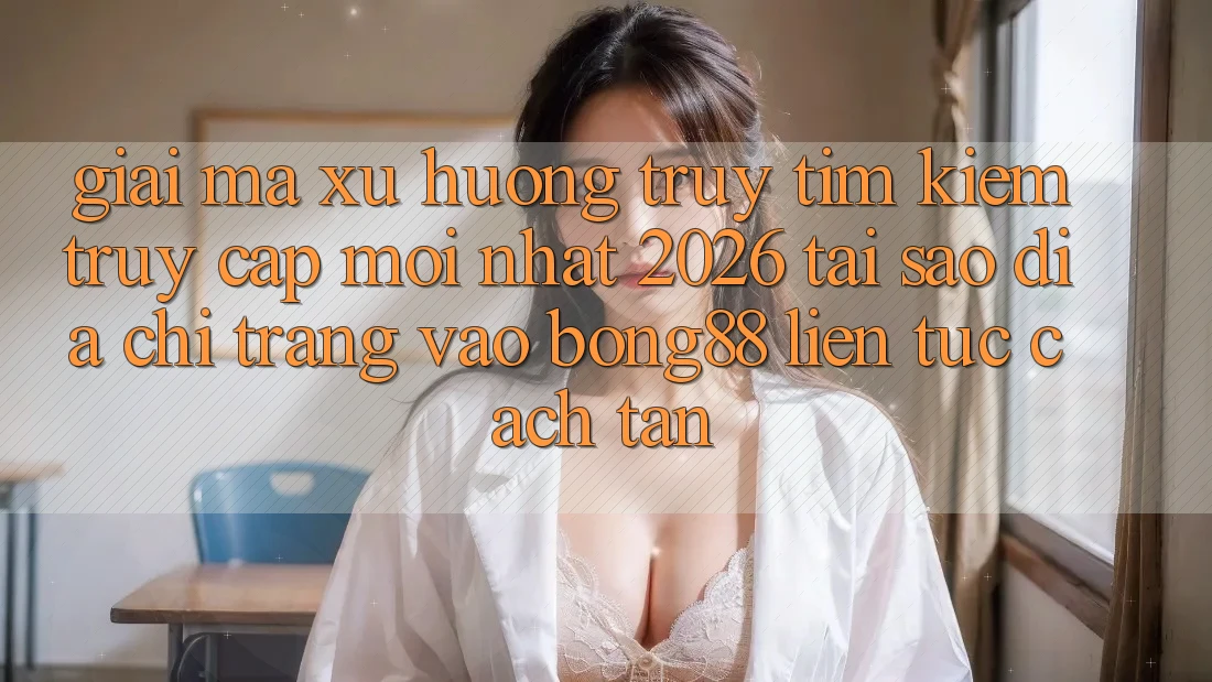 Giải Mã Xu Hướng Truy tìm Kiếm “Truy Cập Mới nhất 2026” - Tại Sao Địa chỉ trang Vào Bong88 Liên tục Cách tân?