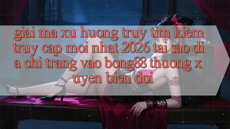 Giải Mã Xu Hướng Truy tìm Kiếm “Truy Cập Mới nhất 2026” - Tại Sao Địa chỉ trang Vào Bong88 Thường Xuyên Biến đổi? Giải Mã Xu Hướng Truy tìm Kiếm “Truy Cập Mới nhất 2026” - Tại Sao Địa chỉ trang Vào Bong88 Thường Xuyên Biến đổi?