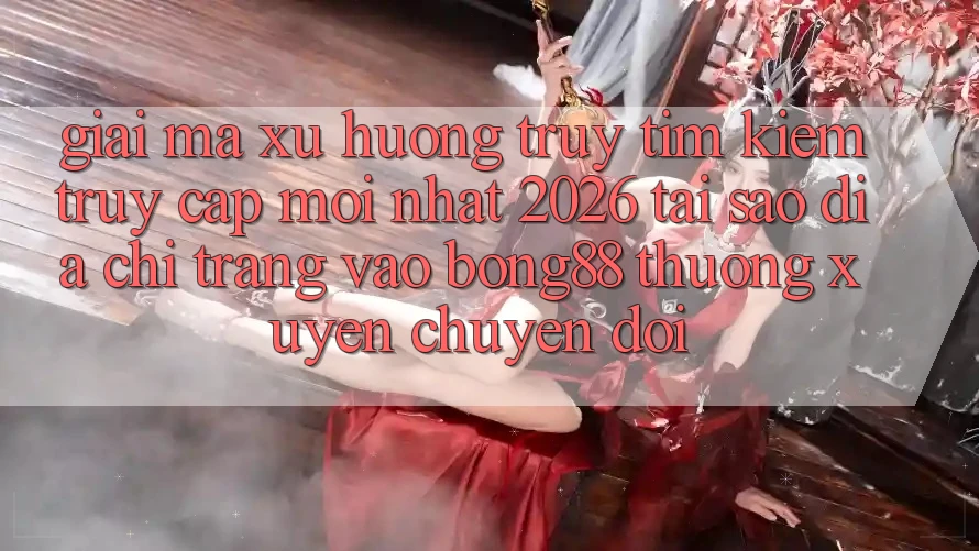 Giải Mã Xu Hướng Truy tìm Kiếm “Truy Cập Mới nhất 2026” - Tại Sao Địa chỉ trang Vào Bong88 Thường xuyên Chuyển đổi?