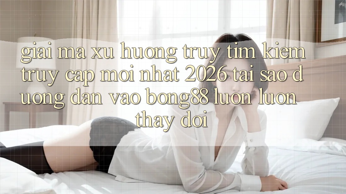 Giải Mã Xu Hướng Truy tìm Kiếm “Truy Cập Mới nhất 2026” - Tại Sao Đường dẫn Vào Bong88 Luôn luôn Thay Đổi?