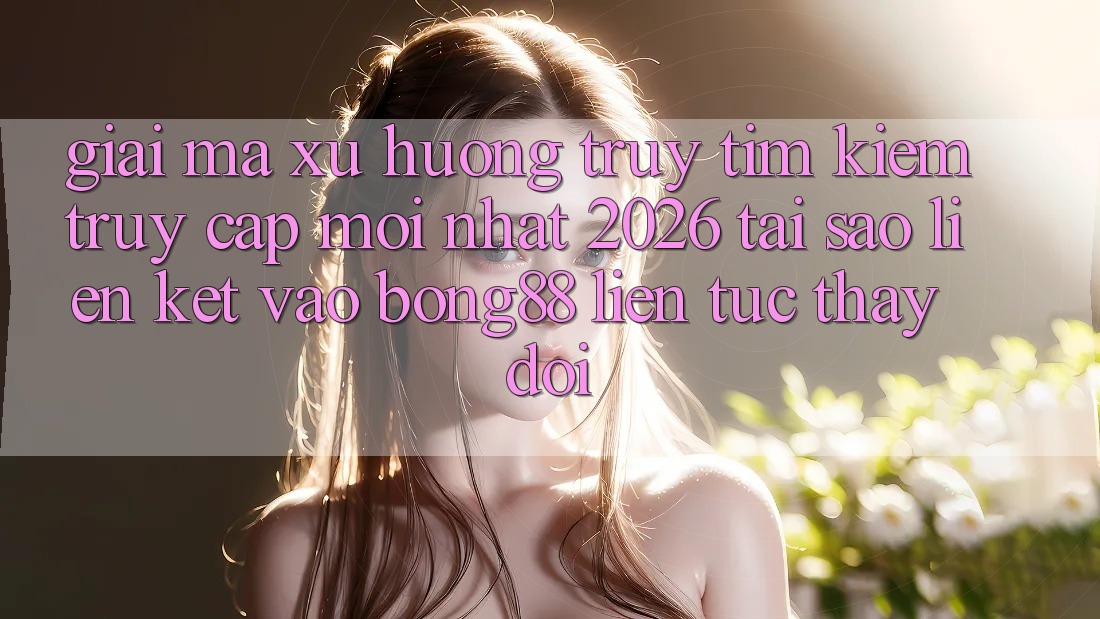 Giải Mã Xu Hướng Truy tìm kiếm “Truy Cập Mới nhất 2026” - Tại Sao Liên kết Vào Bong88 Liên tục Thay Đổi?