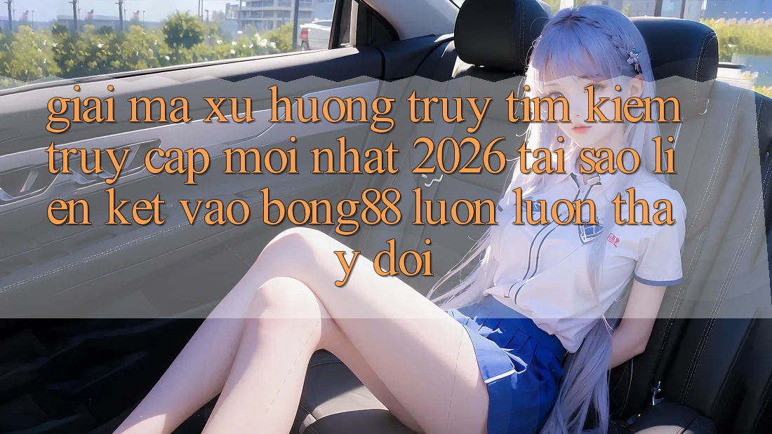 Giải Mã Xu Hướng Truy tìm Kiếm “Truy Cập Mới nhất 2026” - Tại Sao Liên kết Vào Bong88 Luôn luôn Thay Đổi? Giải Mã Xu Hướng Truy tìm Kiếm “Truy Cập Mới nhất 2026” - Tại Sao Liên kết Vào Bong88 Luôn luôn Thay Đổi?