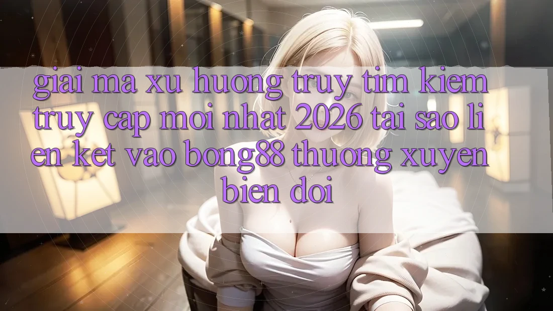 Giải Mã Xu Hướng Truy tìm kiếm “Truy Cập Mới nhất 2026” - Tại Sao Liên kết Vào Bong88 Thường xuyên Biến đổi?