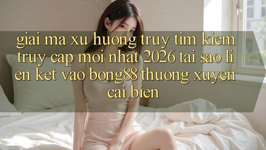 Giải Mã Xu Hướng Truy tìm kiếm “Truy Cập Mới nhất 2026” - Tại Sao Liên kết Vào Bong88 Thường Xuyên Cải biến? Giải Mã Xu Hướng Truy tìm kiếm “Truy Cập Mới nhất 2026” - Tại Sao Liên kết Vào Bong88 Thường Xuyên Cải biến?