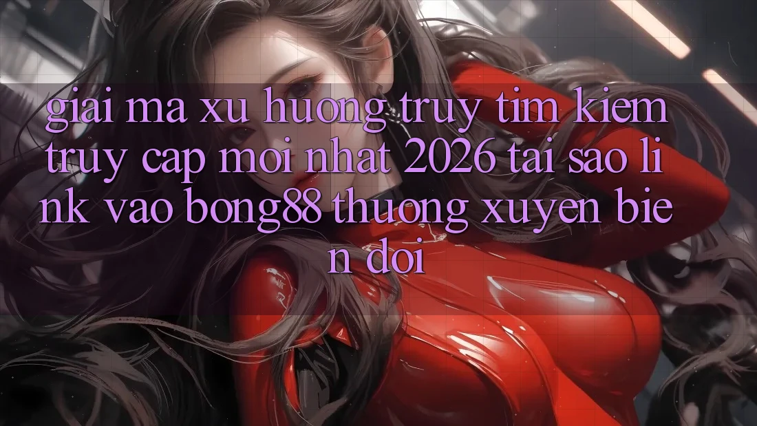 Giải Mã Xu Hướng Truy tìm kiếm “Truy Cập Mới nhất 2026” - Tại Sao Link Vào Bong88 Thường Xuyên Biến đổi?