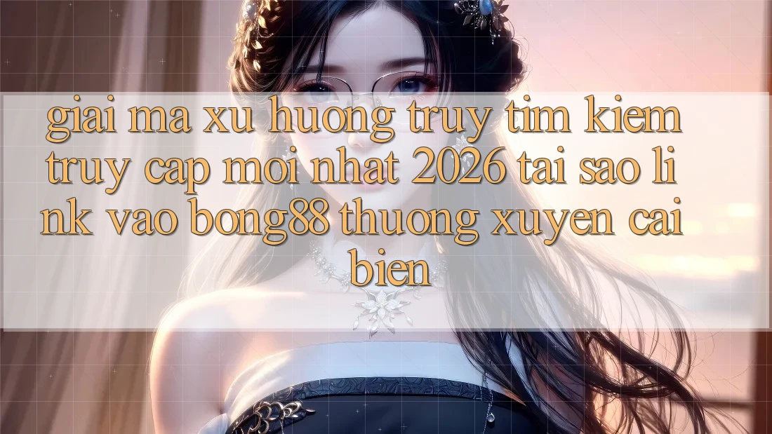 Giải Mã Xu Hướng Truy tìm kiếm “Truy Cập Mới nhất 2026” - Tại Sao Link Vào Bong88 Thường Xuyên Cải biến?