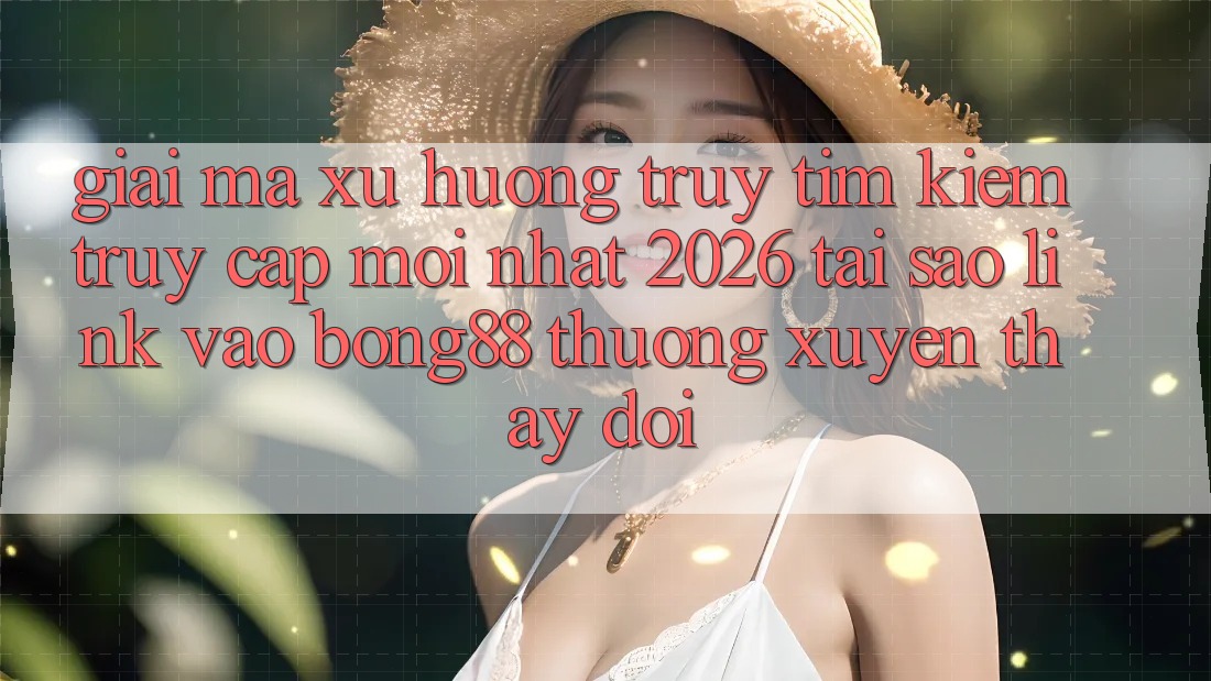 Giải Mã Xu Hướng Truy tìm Kiếm “Truy Cập Mới nhất 2026” - Tại Sao Link Vào Bong88 Thường Xuyên Thay Đổi?