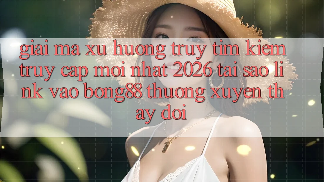 Giải Mã Xu Hướng Truy tìm Kiếm “Truy Cập Mới nhất 2026” - Tại Sao Link Vào Bong88 Thường Xuyên Thay đổi?