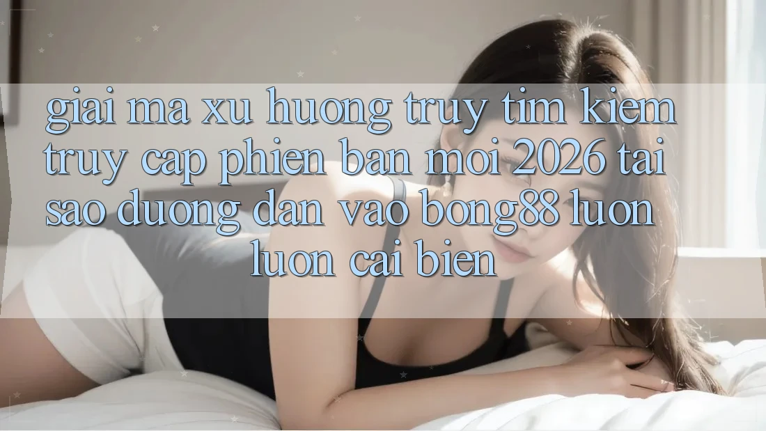 Giải Mã Xu Hướng Truy tìm Kiếm “Truy Cập Phiên bản mới 2026” - Tại Sao Đường dẫn Vào Bong88 Luôn luôn Cải biến?