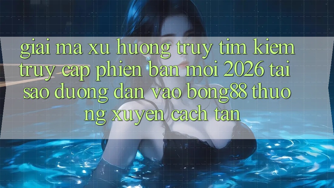 Giải Mã Xu Hướng Truy tìm Kiếm “Truy Cập Phiên bản mới 2026” - Tại Sao Đường dẫn Vào Bong88 Thường Xuyên Cách tân? Giải Mã Xu Hướng Truy tìm Kiếm “Truy Cập Phiên bản mới 2026” - Tại Sao Đường dẫn Vào Bong88 Thường Xuyên Cách tân?
