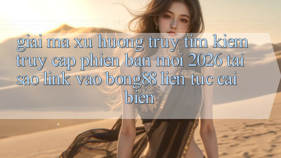 Giải Mã Xu Hướng Truy tìm Kiếm “Truy Cập Phiên bản mới 2026” - Tại Sao Link Vào Bong88 Liên tục Cải biến? Giải Mã Xu Hướng Truy tìm Kiếm “Truy Cập Phiên bản mới 2026” - Tại Sao Link Vào Bong88 Liên tục Cải biến?