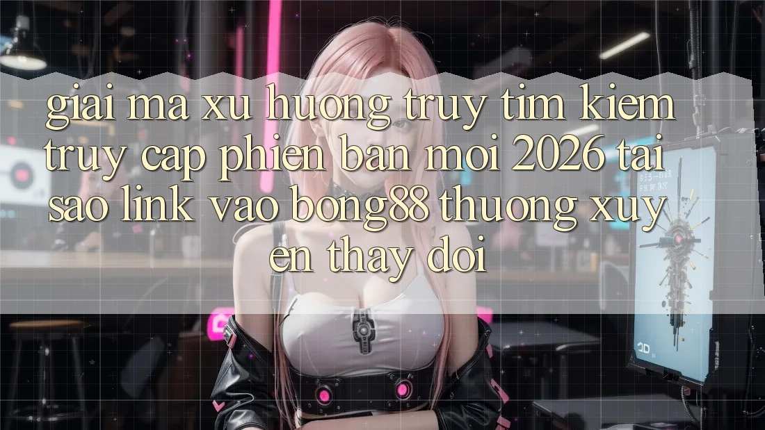 Giải Mã Xu Hướng Truy tìm kiếm “Truy Cập Phiên bản mới 2026” - Tại Sao Link Vào Bong88 Thường Xuyên Thay Đổi? Giải Mã Xu Hướng Truy tìm kiếm “Truy Cập Phiên bản mới 2026” - Tại Sao Link Vào Bong88 Thường Xuyên Thay Đổi?
