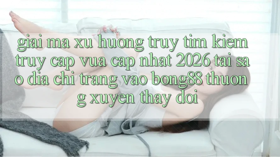 Giải Mã Xu Hướng Truy tìm Kiếm “Truy Cập Vừa cập nhật 2026” - Tại Sao Địa chỉ trang Vào Bong88 Thường Xuyên Thay Đổi? Giải Mã Xu Hướng Truy tìm Kiếm “Truy Cập Vừa cập nhật 2026” - Tại Sao Địa chỉ trang Vào Bong88 Thường Xuyên Thay Đổi?