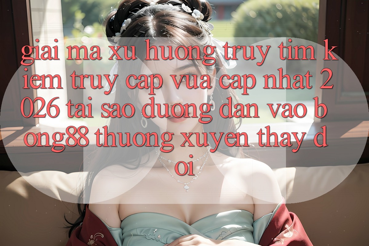 Giải Mã Xu Hướng Truy tìm Kiếm “Truy Cập Vừa cập nhật 2026” - Tại Sao Đường dẫn Vào Bong88 Thường Xuyên Thay Đổi?