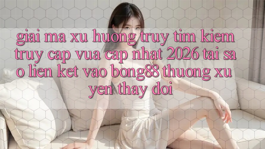 Giải Mã Xu Hướng Truy tìm Kiếm “Truy Cập Vừa cập nhật 2026” - Tại Sao Liên kết Vào Bong88 Thường Xuyên Thay Đổi? Giải Mã Xu Hướng Truy tìm Kiếm “Truy Cập Vừa cập nhật 2026” - Tại Sao Liên kết Vào Bong88 Thường Xuyên Thay Đổi?