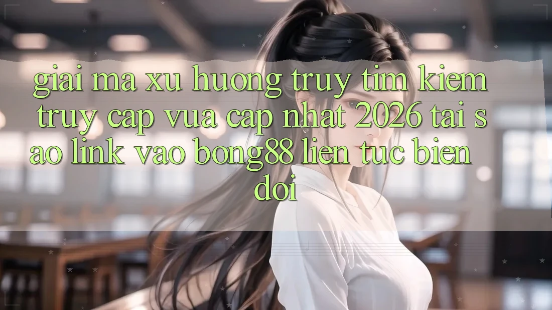 Giải Mã Xu Hướng Truy tìm kiếm “Truy Cập Vừa cập nhật 2026” - Tại Sao Link Vào Bong88 Liên tục Biến đổi? Giải Mã Xu Hướng Truy tìm kiếm “Truy Cập Vừa cập nhật 2026” - Tại Sao Link Vào Bong88 Liên tục Biến đổi?