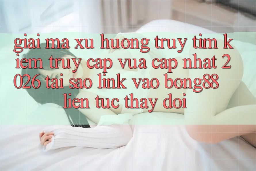 Giải Mã Xu Hướng Truy tìm kiếm “Truy Cập Vừa cập nhật 2026” - Tại Sao Link Vào Bong88 Liên tục Thay Đổi? Giải Mã Xu Hướng Truy tìm kiếm “Truy Cập Vừa cập nhật 2026” - Tại Sao Link Vào Bong88 Liên tục Thay Đổi?