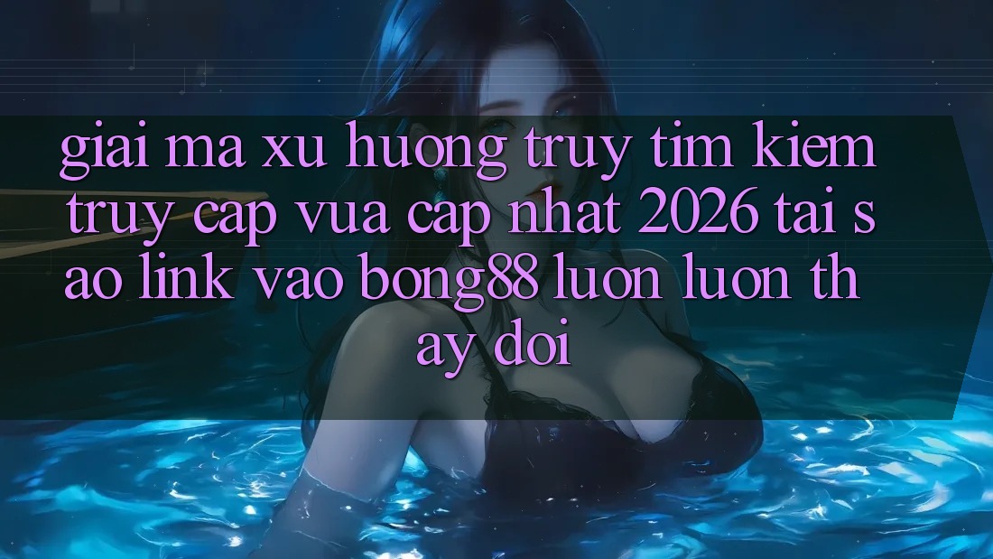 Giải Mã Xu Hướng Truy tìm Kiếm “Truy Cập Vừa cập nhật 2026” - Tại Sao Link Vào Bong88 Luôn luôn Thay Đổi? Giải Mã Xu Hướng Truy tìm Kiếm “Truy Cập Vừa cập nhật 2026” - Tại Sao Link Vào Bong88 Luôn luôn Thay Đổi?