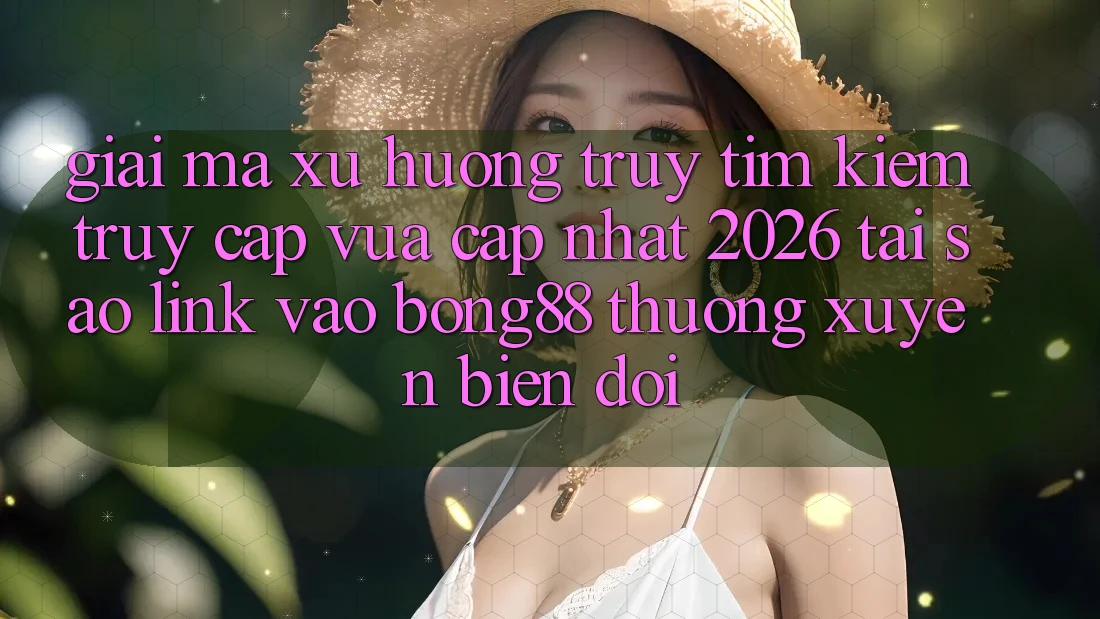 Giải Mã Xu Hướng Truy tìm kiếm “Truy Cập Vừa cập nhật 2026” - Tại Sao Link Vào Bong88 Thường Xuyên Biến đổi? Giải Mã Xu Hướng Truy tìm kiếm “Truy Cập Vừa cập nhật 2026” - Tại Sao Link Vào Bong88 Thường Xuyên Biến đổi?
