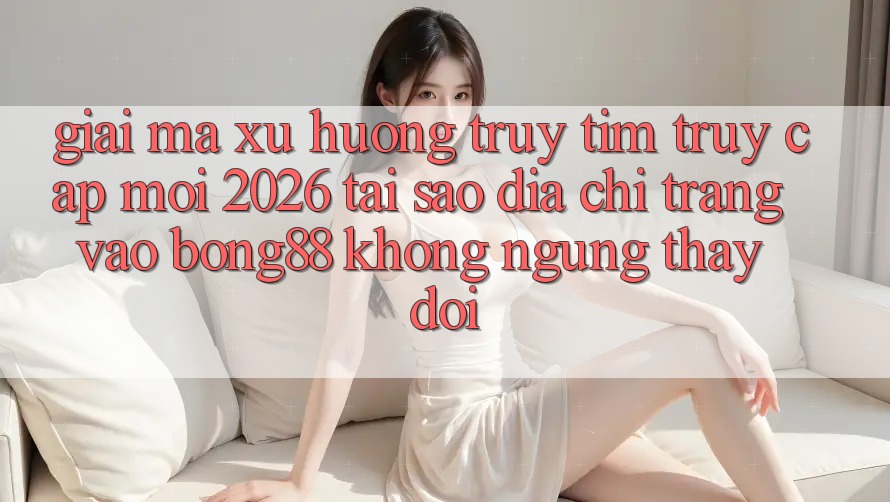 Giải Mã Xu Hướng Truy tìm “Truy Cập Mới 2026” - Tại Sao Địa chỉ trang Vào Bong88 Không ngừng Thay Đổi? Giải Mã Xu Hướng Truy tìm “Truy Cập Mới 2026” - Tại Sao Địa chỉ trang Vào Bong88 Không ngừng Thay Đổi?