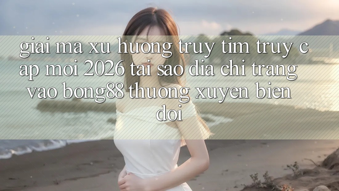 Giải Mã Xu Hướng Truy tìm “Truy Cập Mới 2026” - Tại Sao Địa chỉ trang Vào Bong88 Thường Xuyên Biến đổi?