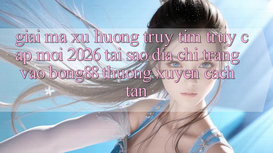 Giải Mã Xu Hướng Truy tìm “Truy Cập Mới 2026” - Tại Sao Địa chỉ trang Vào Bong88 Thường Xuyên Cách tân? Giải Mã Xu Hướng Truy tìm “Truy Cập Mới 2026” - Tại Sao Địa chỉ trang Vào Bong88 Thường Xuyên Cách tân?