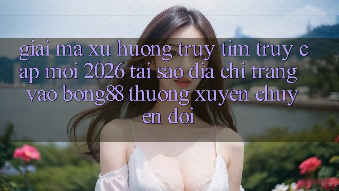 Giải Mã Xu Hướng Truy tìm “Truy Cập Mới 2026” - Tại Sao Địa chỉ trang Vào Bong88 Thường Xuyên Chuyển đổi? Giải Mã Xu Hướng Truy tìm “Truy Cập Mới 2026” - Tại Sao Địa chỉ trang Vào Bong88 Thường Xuyên Chuyển đổi?