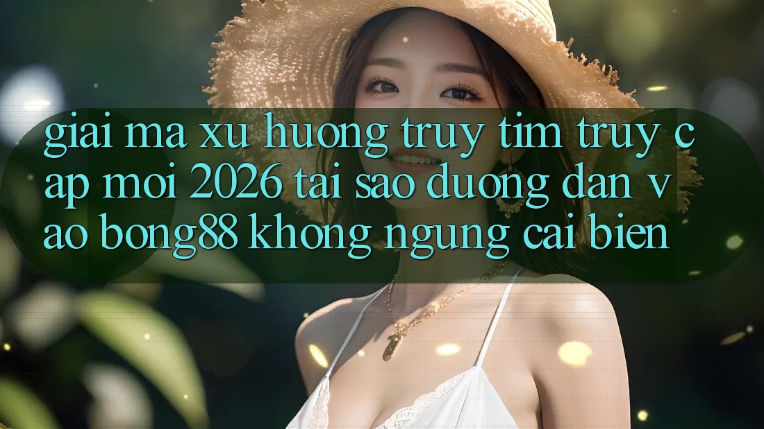 Giải Mã Xu Hướng Truy tìm “Truy Cập Mới 2026” - Tại Sao Đường dẫn Vào Bong88 Không ngừng Cải biến?