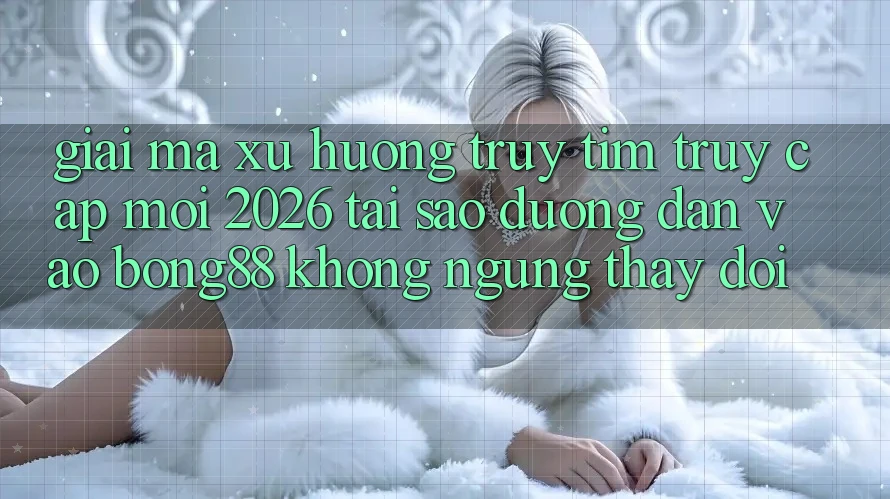Giải Mã Xu Hướng Truy tìm “Truy Cập Mới 2026” - Tại Sao Đường dẫn Vào Bong88 Không ngừng Thay Đổi? Giải Mã Xu Hướng Truy tìm “Truy Cập Mới 2026” - Tại Sao Đường dẫn Vào Bong88 Không ngừng Thay Đổi?