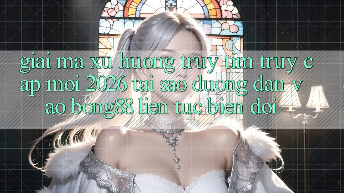 Giải Mã Xu Hướng Truy tìm “Truy Cập Mới 2026” - Tại Sao Đường dẫn Vào Bong88 Liên tục Biến đổi?