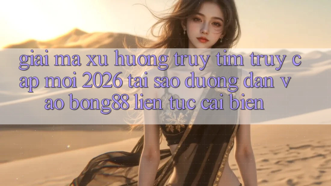 Giải Mã Xu Hướng Truy tìm “Truy Cập Mới 2026” - Tại Sao Đường dẫn Vào Bong88 Liên tục Cải biến?