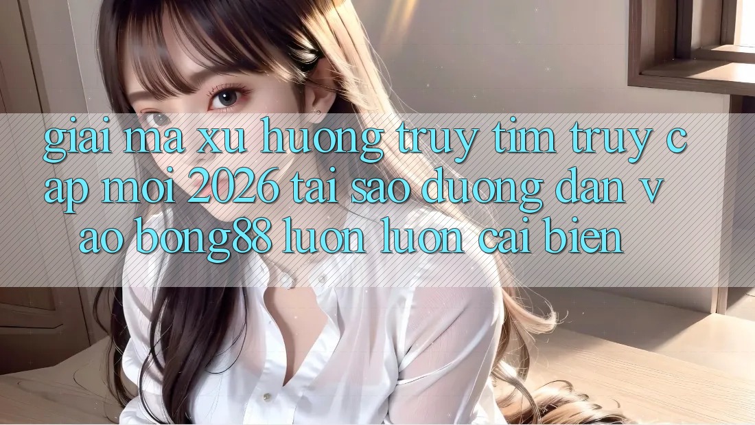 Giải Mã Xu Hướng Truy tìm “Truy Cập Mới 2026” - Tại Sao Đường dẫn Vào Bong88 Luôn luôn Cải biến?