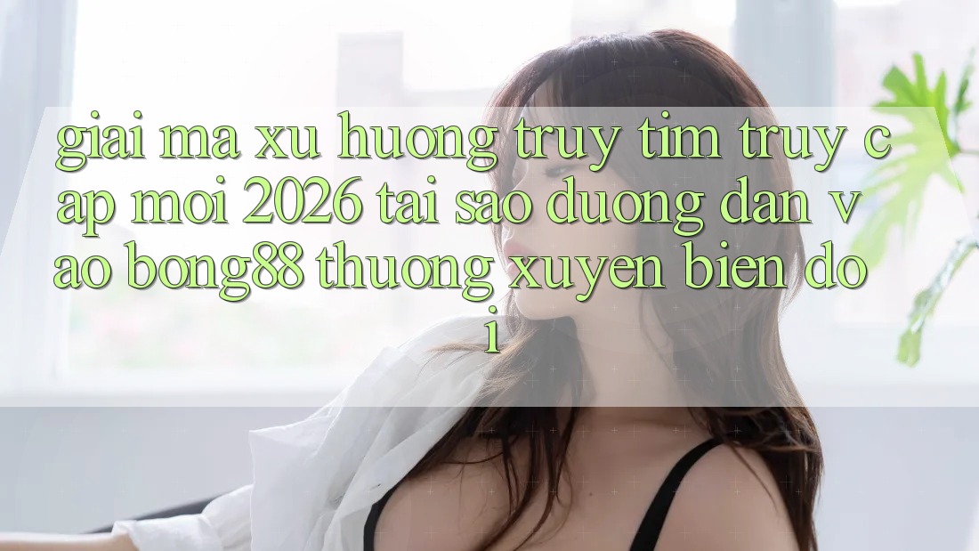 Giải Mã Xu Hướng Truy tìm “Truy Cập Mới 2026” - Tại Sao Đường dẫn Vào Bong88 Thường Xuyên Biến đổi?