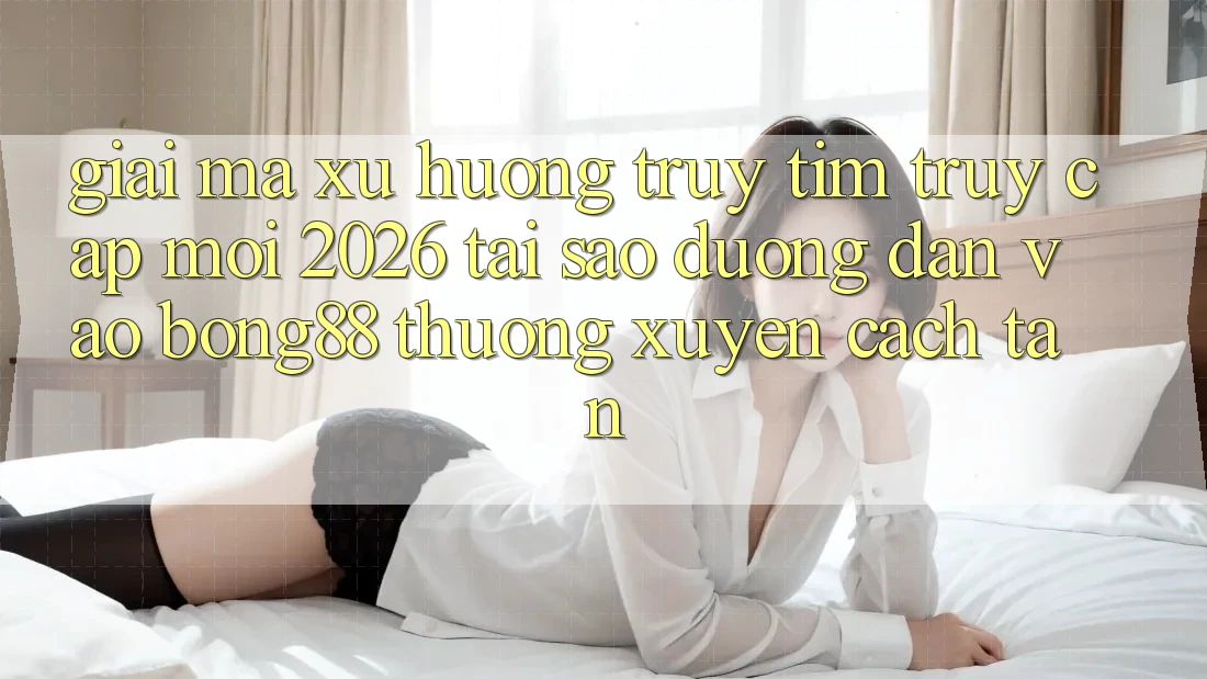 Giải Mã Xu Hướng Truy tìm “Truy Cập Mới 2026” - Tại Sao Đường dẫn Vào Bong88 Thường xuyên Cách tân?