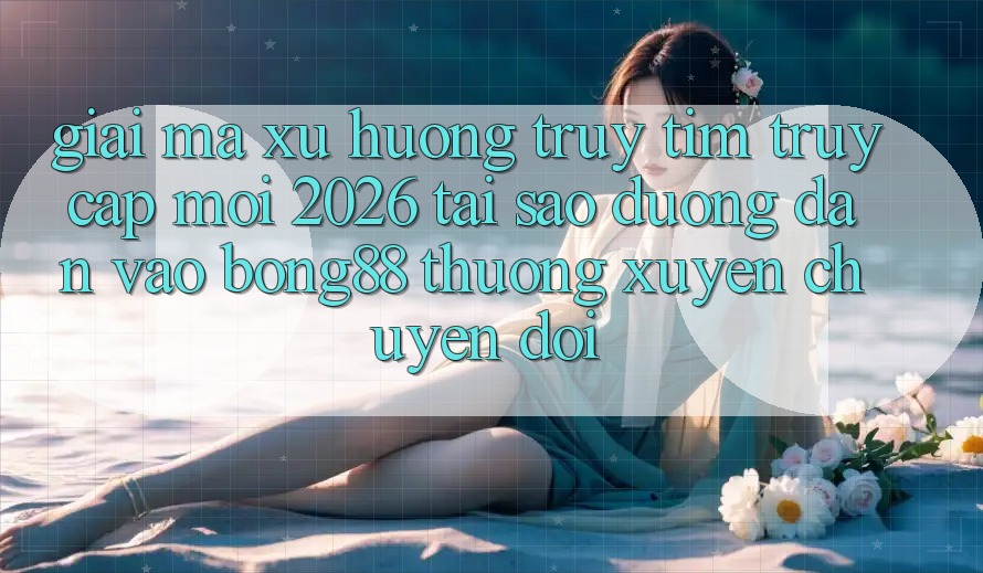 Giải Mã Xu Hướng Truy tìm “Truy Cập Mới 2026” - Tại Sao Đường dẫn Vào Bong88 Thường Xuyên Chuyển đổi?