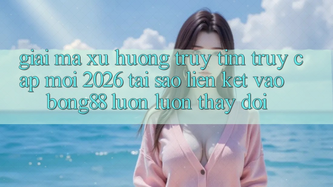Giải Mã Xu Hướng Truy tìm “Truy Cập Mới 2026” - Tại Sao Liên kết Vào Bong88 Luôn luôn Thay Đổi?