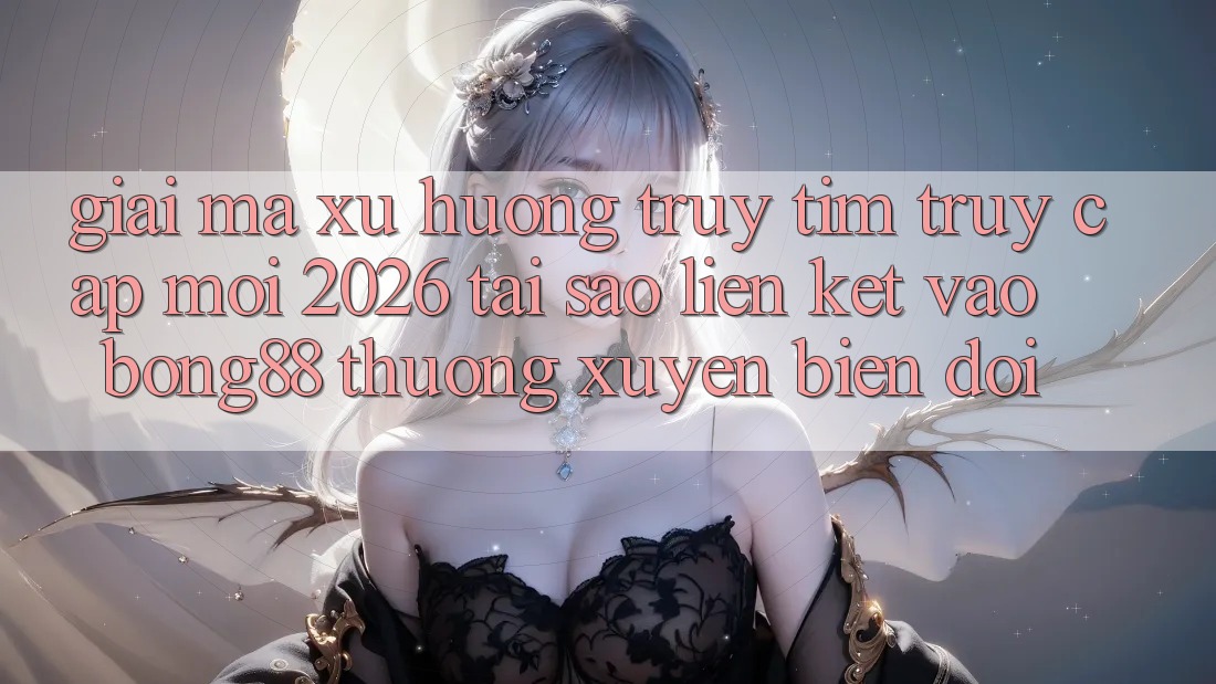 Giải Mã Xu Hướng Truy tìm “Truy Cập Mới 2026” - Tại Sao Liên kết Vào Bong88 Thường Xuyên Biến đổi? Giải Mã Xu Hướng Truy tìm “Truy Cập Mới 2026” - Tại Sao Liên kết Vào Bong88 Thường Xuyên Biến đổi?