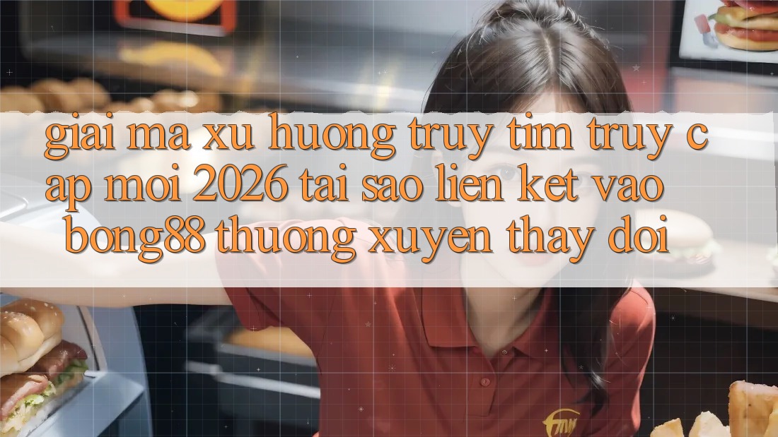 Giải Mã Xu Hướng Truy tìm “Truy Cập Mới 2026” - Tại Sao Liên kết Vào Bong88 Thường Xuyên Thay Đổi?