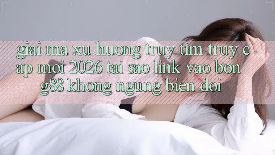 Giải Mã Xu Hướng Truy tìm “Truy Cập Mới 2026” - Tại Sao Link Vào Bong88 Không ngừng Biến đổi? Giải Mã Xu Hướng Truy tìm “Truy Cập Mới 2026” - Tại Sao Link Vào Bong88 Không ngừng Biến đổi?