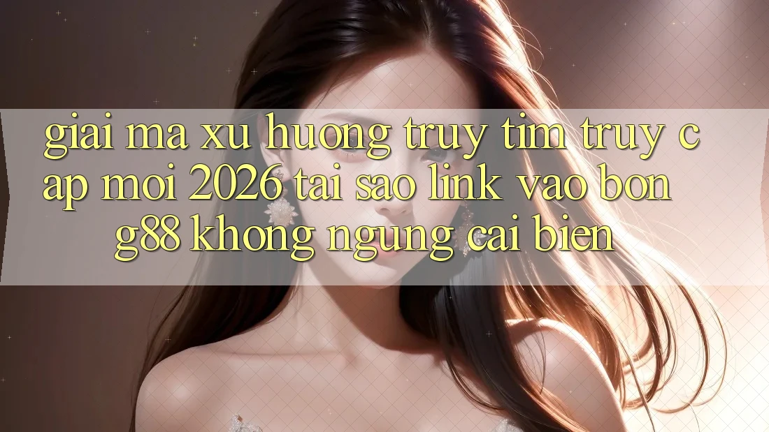 Giải Mã Xu Hướng Truy tìm “Truy Cập Mới 2026” - Tại Sao Link Vào Bong88 Không ngừng Cải biến?