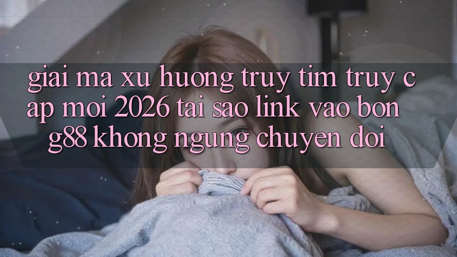 Giải Mã Xu Hướng Truy tìm “Truy Cập Mới 2026” - Tại Sao Link Vào Bong88 Không ngừng Chuyển đổi?