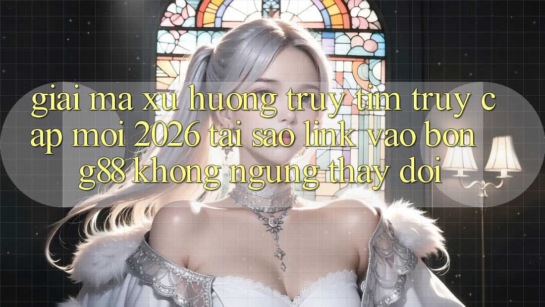 Giải Mã Xu Hướng Truy tìm “Truy Cập Mới 2026” - Tại Sao Link Vào Bong88 Không ngừng Thay Đổi?