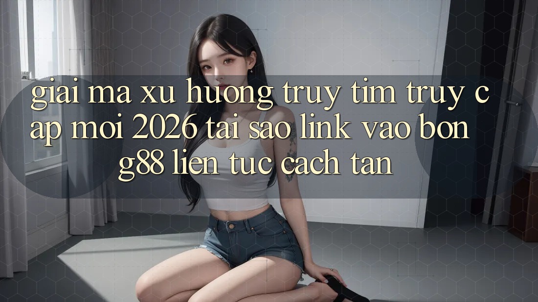 Giải Mã Xu Hướng Truy tìm “Truy Cập Mới 2026” - Tại Sao Link Vào Bong88 Liên tục Cách tân? Giải Mã Xu Hướng Truy tìm “Truy Cập Mới 2026” - Tại Sao Link Vào Bong88 Liên tục Cách tân?